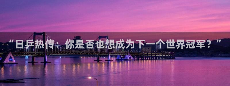 鲸鱼看球直播：“日乒热传：你是否也想成为下一个世界冠军？”