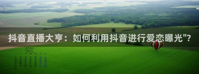 鲸鱼体育tv直播：抖音直播大亨：如何利用抖音进行爱恋曝光\