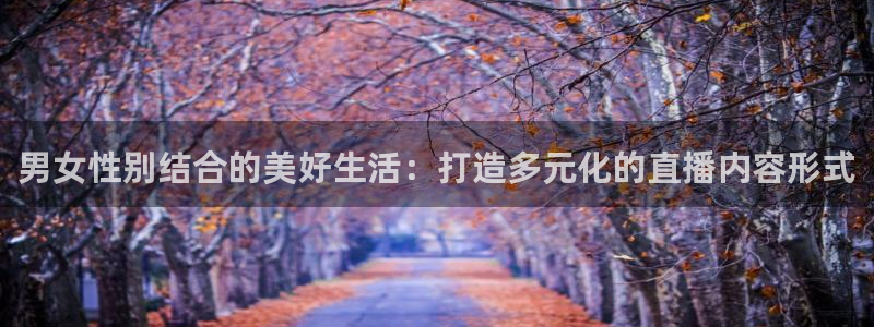 鲸鱼体育下载官方正版：男女性别结合的美好生活：打造多元化的直播内容形式
