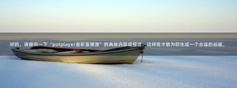 jytv01鲸鱼体育直播：好的，请提供一下“potplayer最新直播源”的具体内容或描述，这样我才能为您生成一个合适的标题。