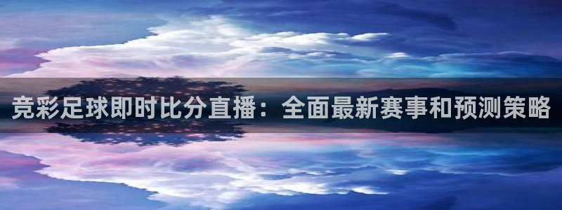 鲸鱼体育直播下载最新版：竞彩足球即时比分直播：全面最新赛事和预测策略